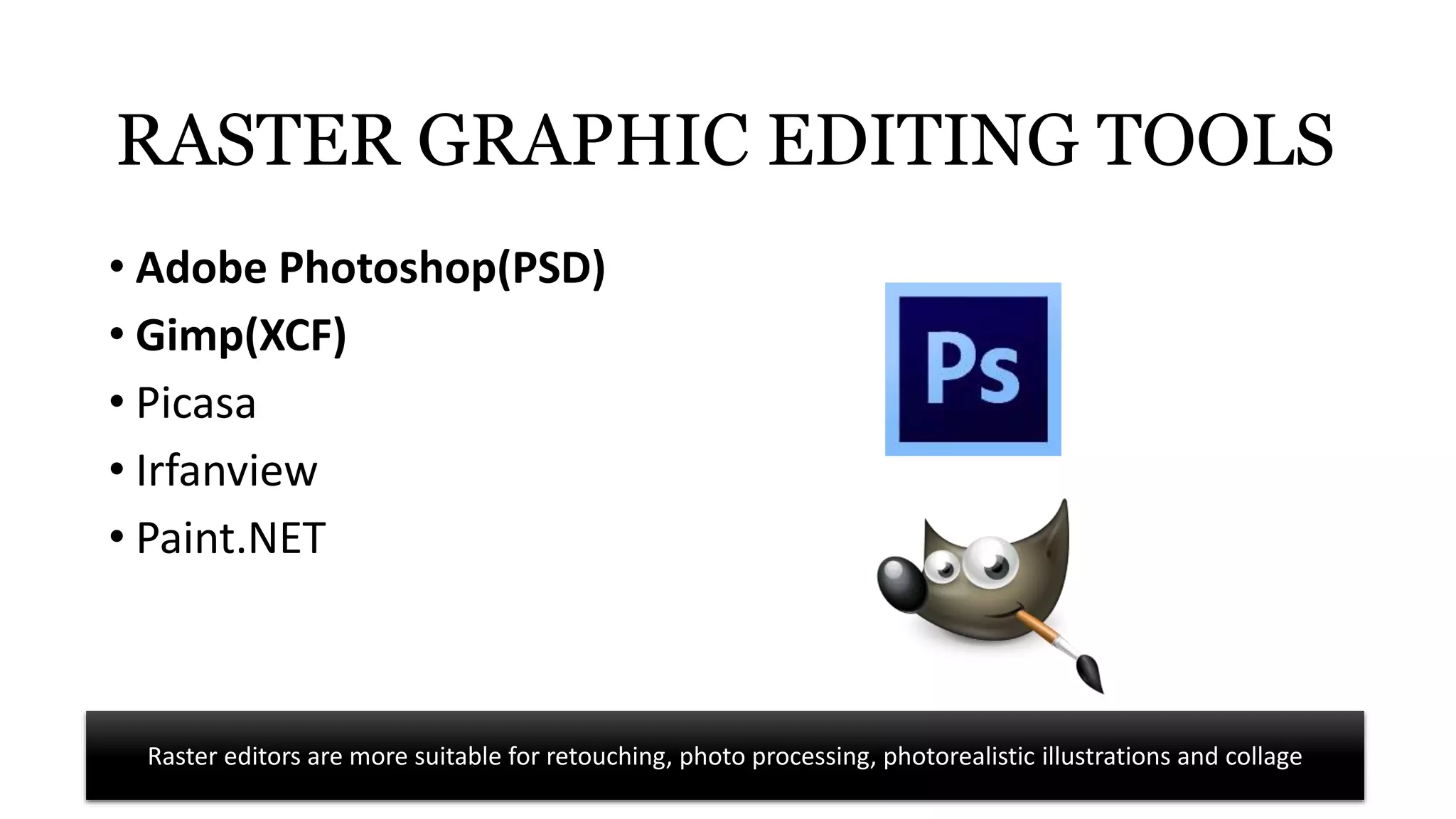RASTER GRAPHIC EDITING TOOLS
• Adobe Photoshop(PSD)
• Gimp(XCF)
• Picasa
• Irfanview
• Paint.NET
Raster editors are more suitable for retouching, photo processing, photorealistic illustrations and collage
 