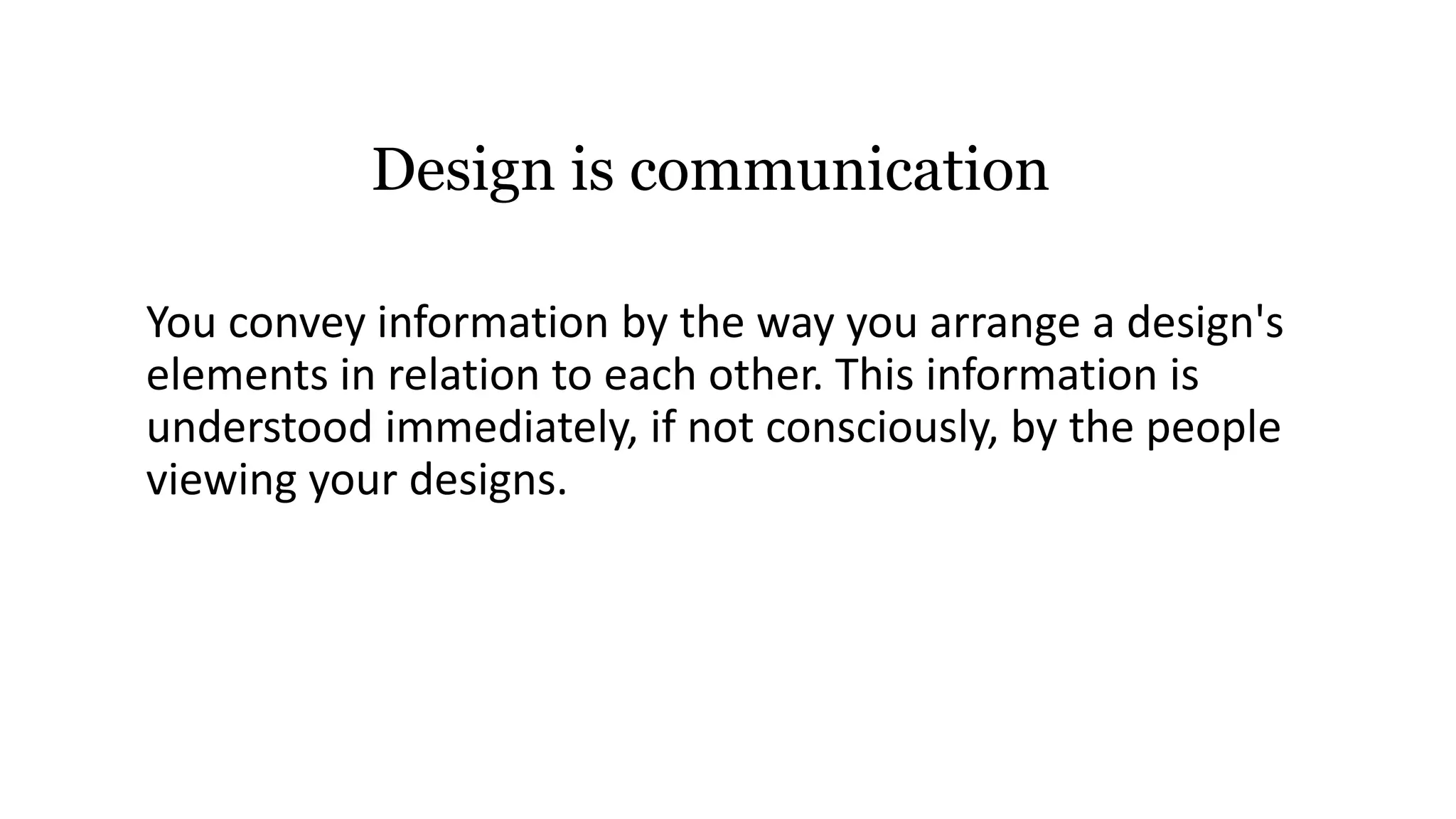 You convey information by the way you arrange a design's
elements in relation to each other. This information is
understood immediately, if not consciously, by the people
viewing your designs.
Design is communication
 