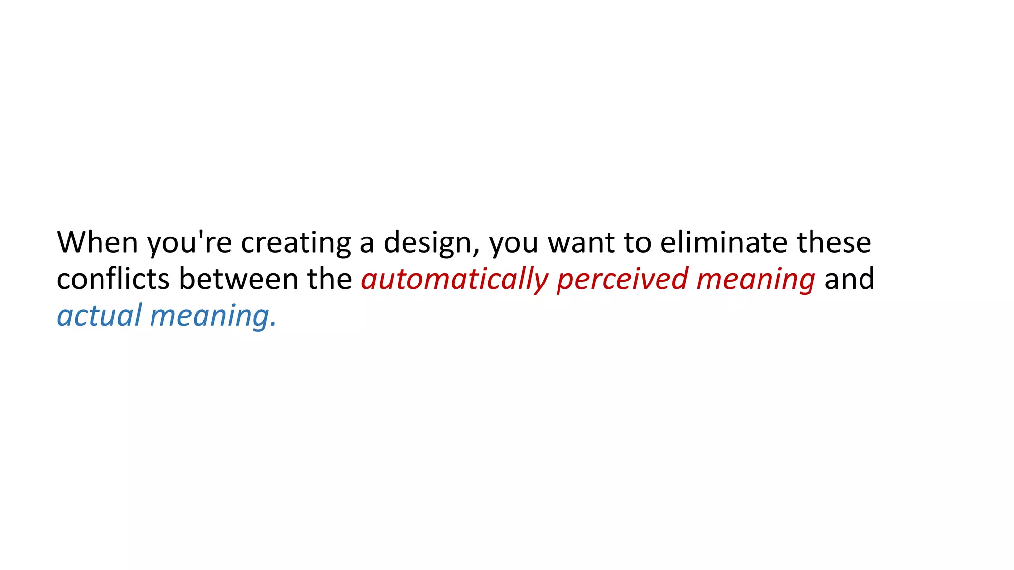 When you're creating a design, you want to eliminate these
conflicts between the automatically perceived meaning and
actual meaning.
 