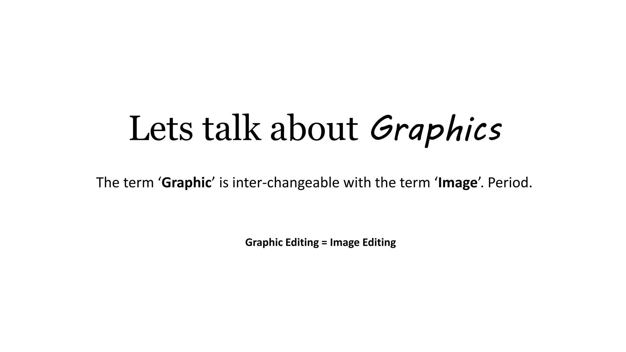 Lets talk about Graphics
The term ‘Graphic’ is inter-changeable with the term ‘Image’. Period.
Graphic Editing = Image Editing
 