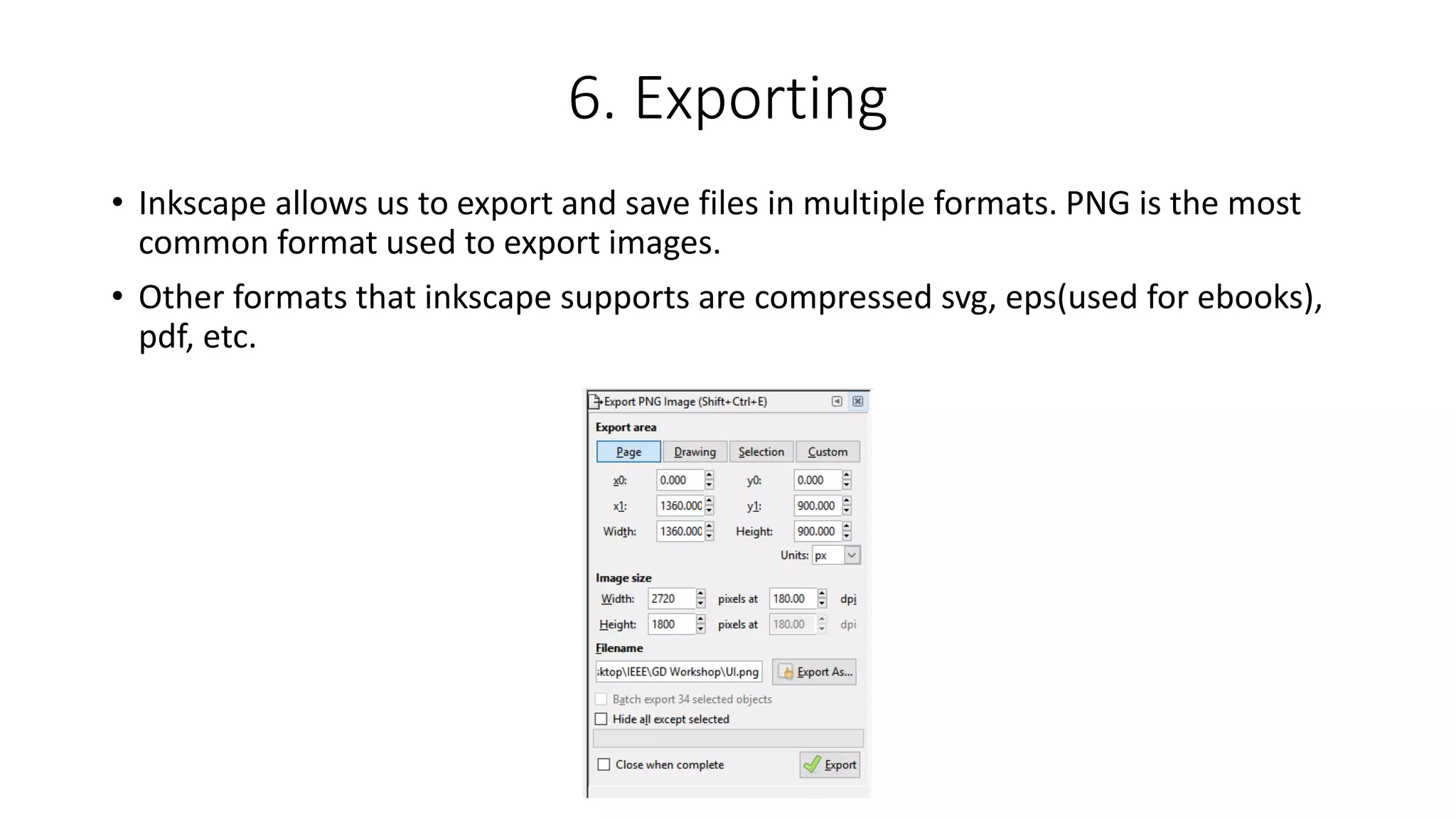6. Exporting
• Inkscape allows us to export and save files in multiple formats. PNG is the most
common format used to export images.
• Other formats that inkscape supports are compressed svg, eps(used for ebooks),
pdf, etc.
 