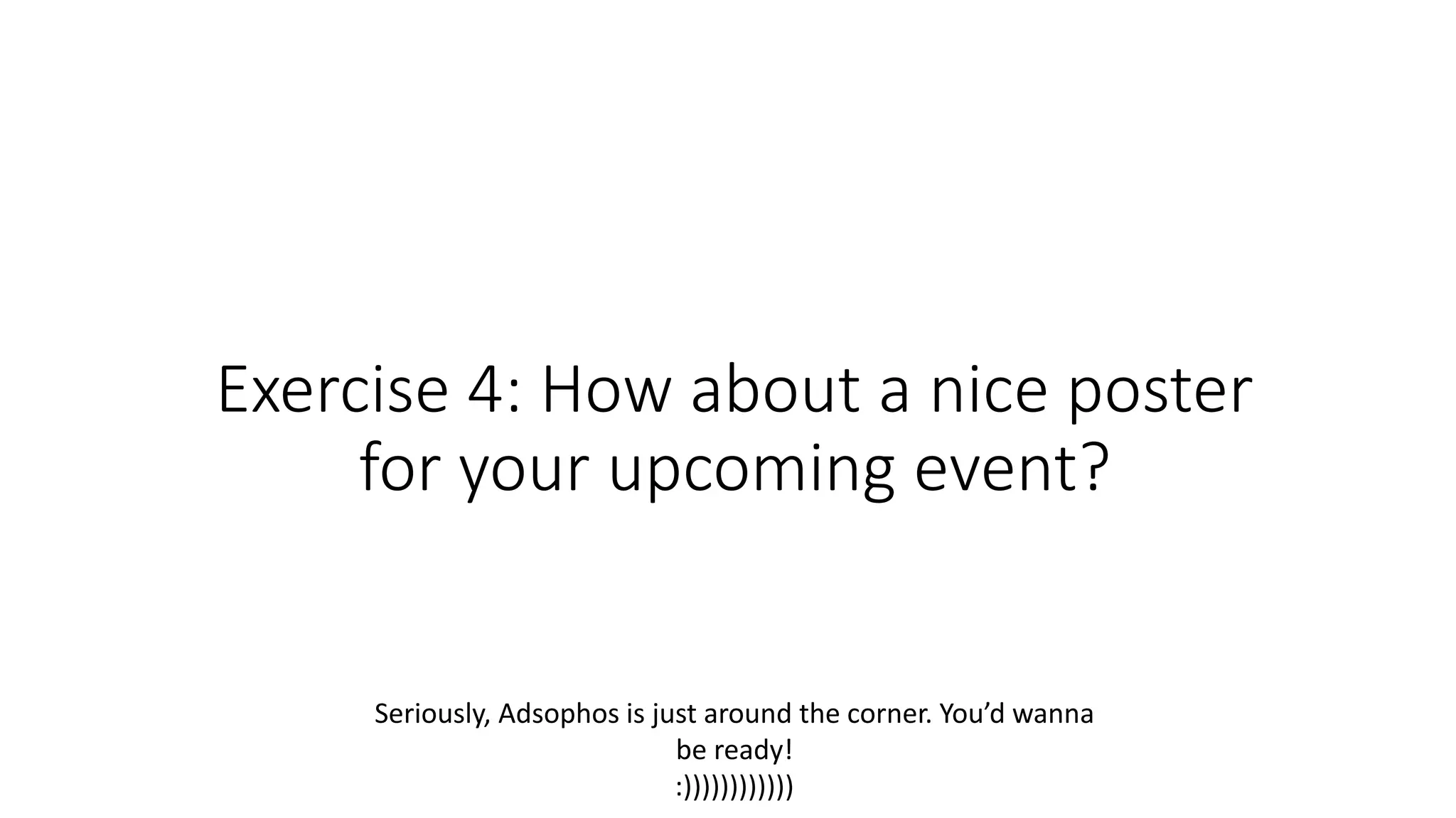 Exercise 4: How about a nice poster
for your upcoming event?
Seriously, Adsophos is just around the corner. You’d wanna
be ready!
:))))))))))))
 