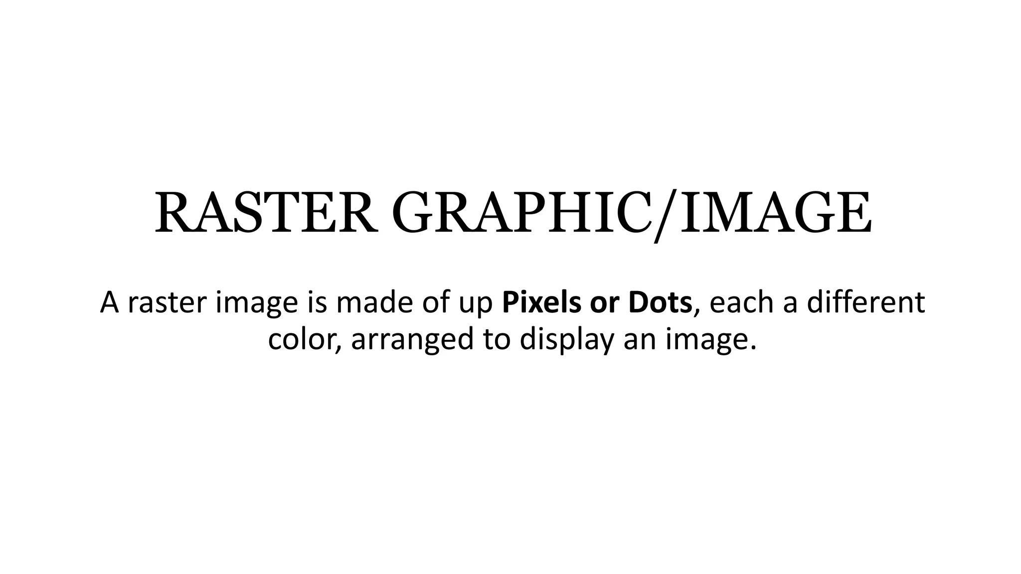RASTER GRAPHIC/IMAGE
A raster image is made of up Pixels or Dots, each a different
color, arranged to display an image.
 