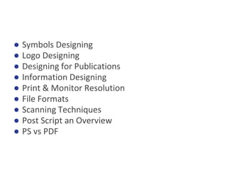 ● Symbols Designing
● Logo Designing
● Designing for Publications
● Information Designing
● Print & Monitor Resolution
● File Formats
● Scanning Techniques
● Post Script an Overview
● PS vs PDF
 