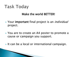 Make the world BETTER!Your important final project is an individual project.You are to create an A4 poster to promote a cause or campaign you support.It can be a local or international campaign.Task Today