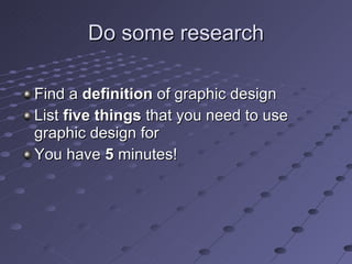 Do some research Find a  definition  of graphic design List  five things  that you need to use graphic design for You have  5  minutes! 