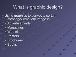 What is graphic design? Using graphics to convey a certain message/ emotion/ image in: Advertisements Magazines Web sites Posters Brochures Books 