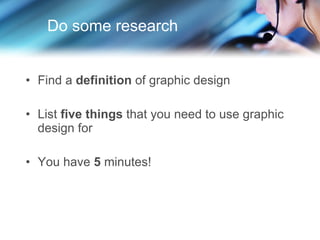 Do some research Find a  definition  of graphic design List  five things  that you need to use graphic design for You have  5  minutes! 