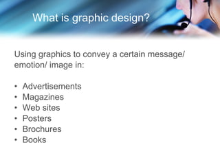 What is graphic design? Using graphics to convey a certain message/  emotion/ image in: Advertisements Magazines Web sites Posters Brochures Books 