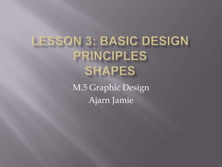 Lesson 3: Basic Design PrinciplesSHAPES M.5 Graphic Design Ajarn Jamie 