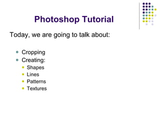 Photoshop Tutorial Today, we are going to talk about: Cropping Creating: Shapes Lines Patterns Textures 