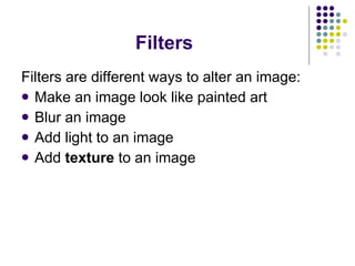Filters Filters are different ways to alter an image: Make an image look like painted art Blur an image Add light to an image Add  texture  to an image 