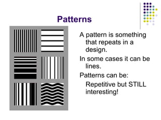 Patterns A pattern is something that repeats in a design. In some cases it can be lines. Patterns can be: Repetitive but STILL interesting! 