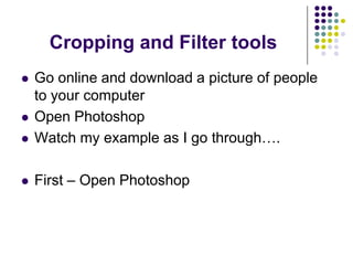 Cropping and Filter toolsGo online and download a picture of people to your computerOpen PhotoshopWatch my example as I go through….First – Open Photoshop