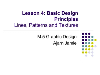 Lesson 4: Basic Design PrinciplesLines, Patterns and Textures,[object Object],M.5 Graphic Design,[object Object],Ajarn Jamie,[object Object]