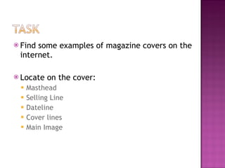 Find some examples of magazine covers on the internet. Locate on the cover: Masthead Selling Line Dateline Cover lines Main Image 
