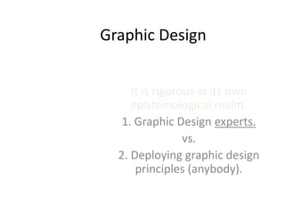 Graphic Design
It is rigorous in its own
epistemological realm.
1. Graphic Design experts.
vs.
2. Deploying graphic design
principles (anybody).
 