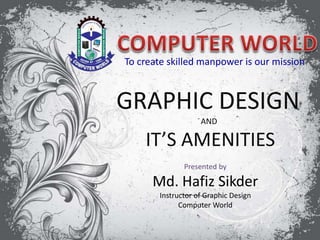 To create skilled manpower is our mission
GRAPHIC DESIGN
AND
IT’S AMENITIES
Presented by
Md. Hafiz Sikder
Instructor of Graphic Design
Computer World
 
