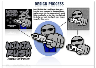 DESIGN PROCESS
Once I decided that i would used the artwork
from the menu page used in the game i began
to play around with the design so that it would
fit the template for an App Store App. I altered
the design and made it a slightly more simpler
design for the artwork.
Application design
 