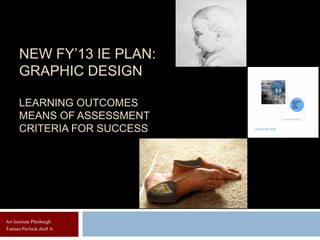 NEW FY’13 IE PLAN:
      GRAPHIC DESIGN

      LEARNING OUTCOMES
      MEANS OF ASSESSMENT
      CRITERIA FOR SUCCESS




Art Institute Pittsburgh
Tamara Pavlock draft A
 