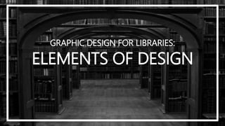 GRAPHIC DESIGN FOR LIBRARIES:
ELEMENTS OF DESIGN
 