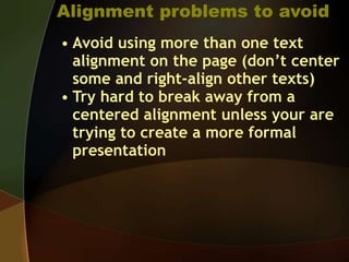 Alignment problems to avoid
• Avoid using more than one text
alignment on the page (don’t center
some and right-align other texts)
• Try hard to break away from a
centered alignment unless your are
trying to create a more formal
presentation
 