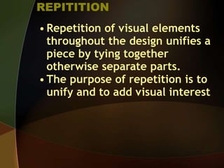 REPITITION
• Repetition of visual elements
throughout the design unifies a
piece by tying together
otherwise separate parts.
• The purpose of repetition is to
unify and to add visual interest
 