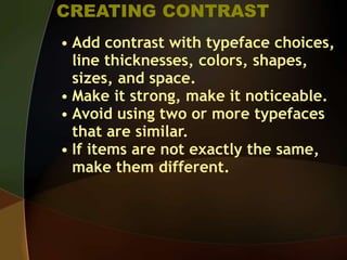 CREATING CONTRAST
• Add contrast with typeface choices,
line thicknesses, colors, shapes,
sizes, and space.
• Make it strong, make it noticeable.
• Avoid using two or more typefaces
that are similar.
• If items are not exactly the same,
make them different.
 