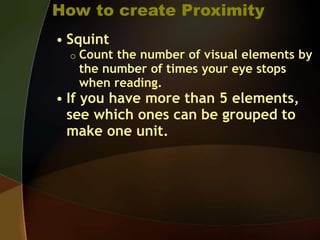 How to create Proximity
• Squint
o Count the number of visual elements by
the number of times your eye stops
when reading.
• If you have more than 5 elements,
see which ones can be grouped to
make one unit.
 