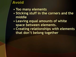 Avoid
• Too many elements
• Sticking stuff in the corners and the
middle
• Leaving equal amounts of white
space between elements.
• Creating relationships with elements
that don’t belong together
 