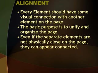 ALIGNMENT
• Every Element should have some
visual connection with another
element on the page
• The basic purpose is to unify and
organize the page
• Even if the separate elements are
not physically close on the page,
they can appear connected.
 