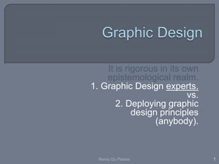 It is rigorous in its own
epistemological realm.
1. Graphic Design experts.
vs.
2. Deploying graphic
design principles
(anybody).
1Renso Du Plessis
 