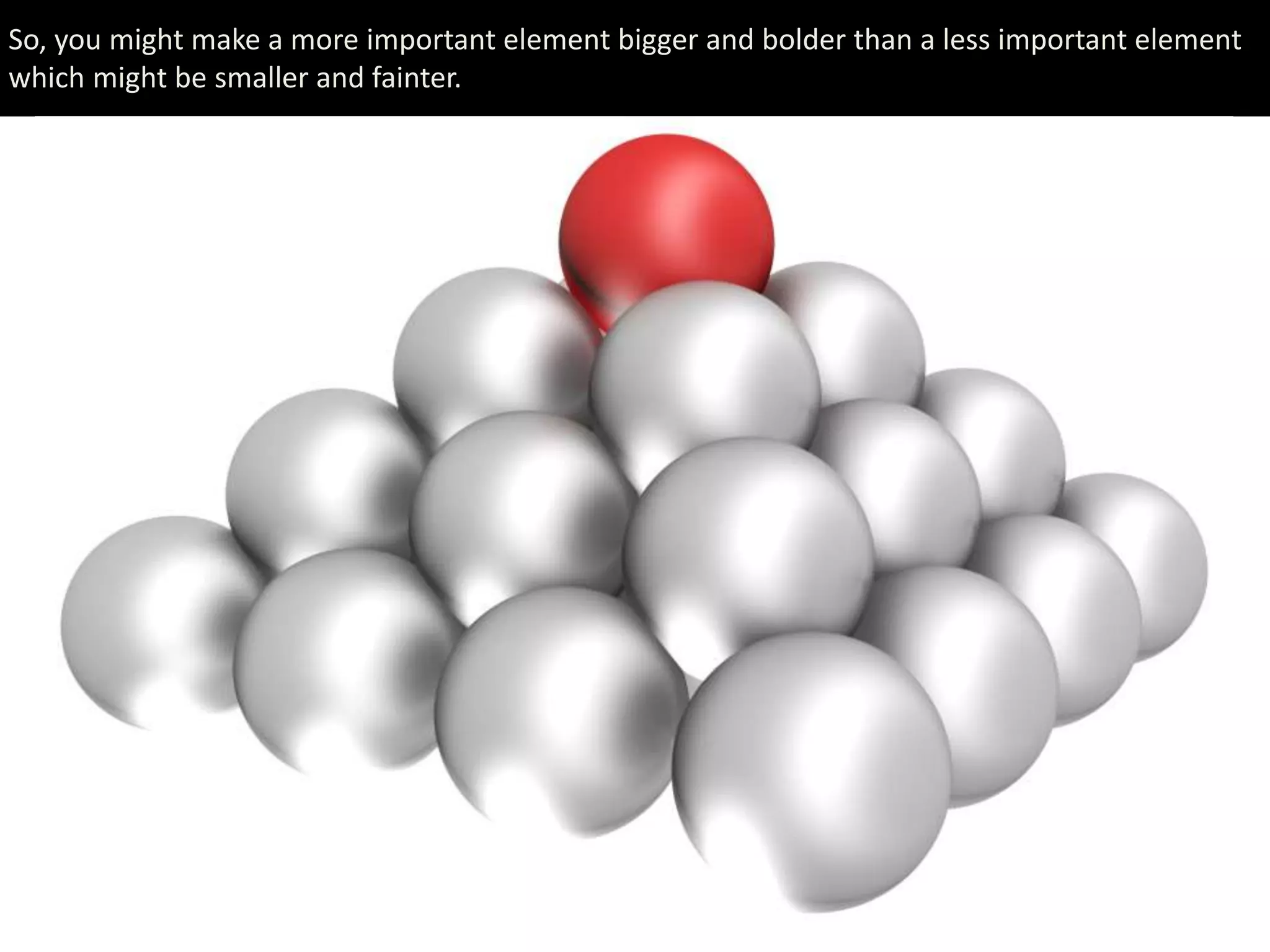 So, you might make a more important element bigger and bolder than a less important element
which might be smaller and fainter.
 
