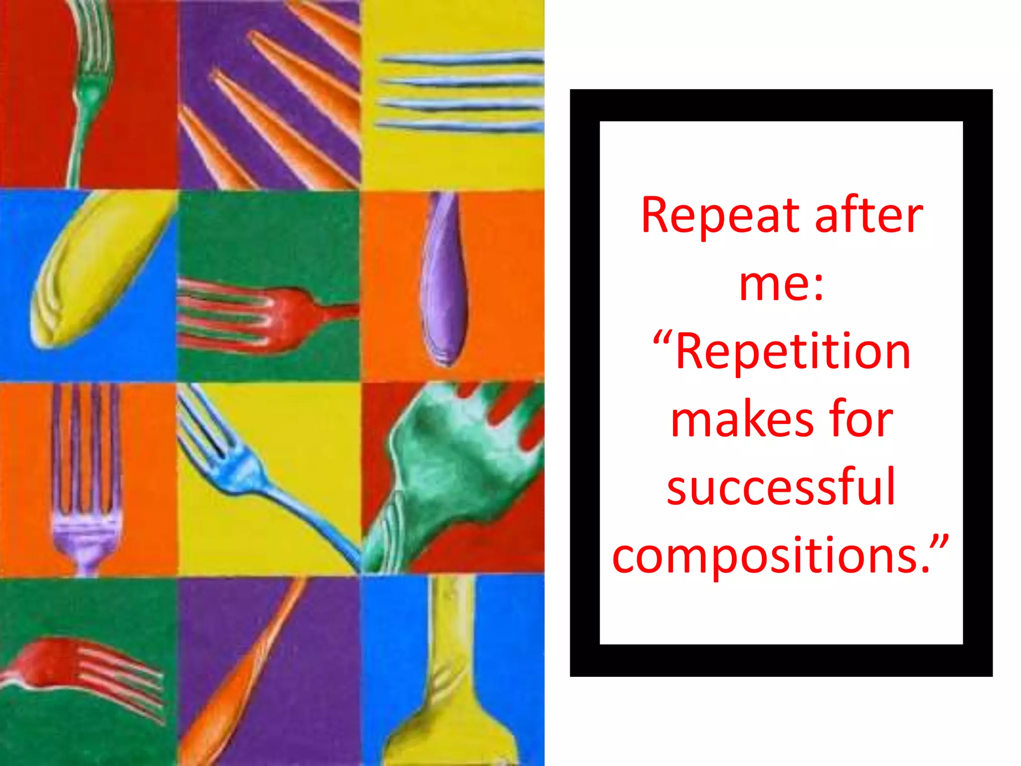 Repeat after
me:
“Repetition
makes for
successful
compositions.”
 