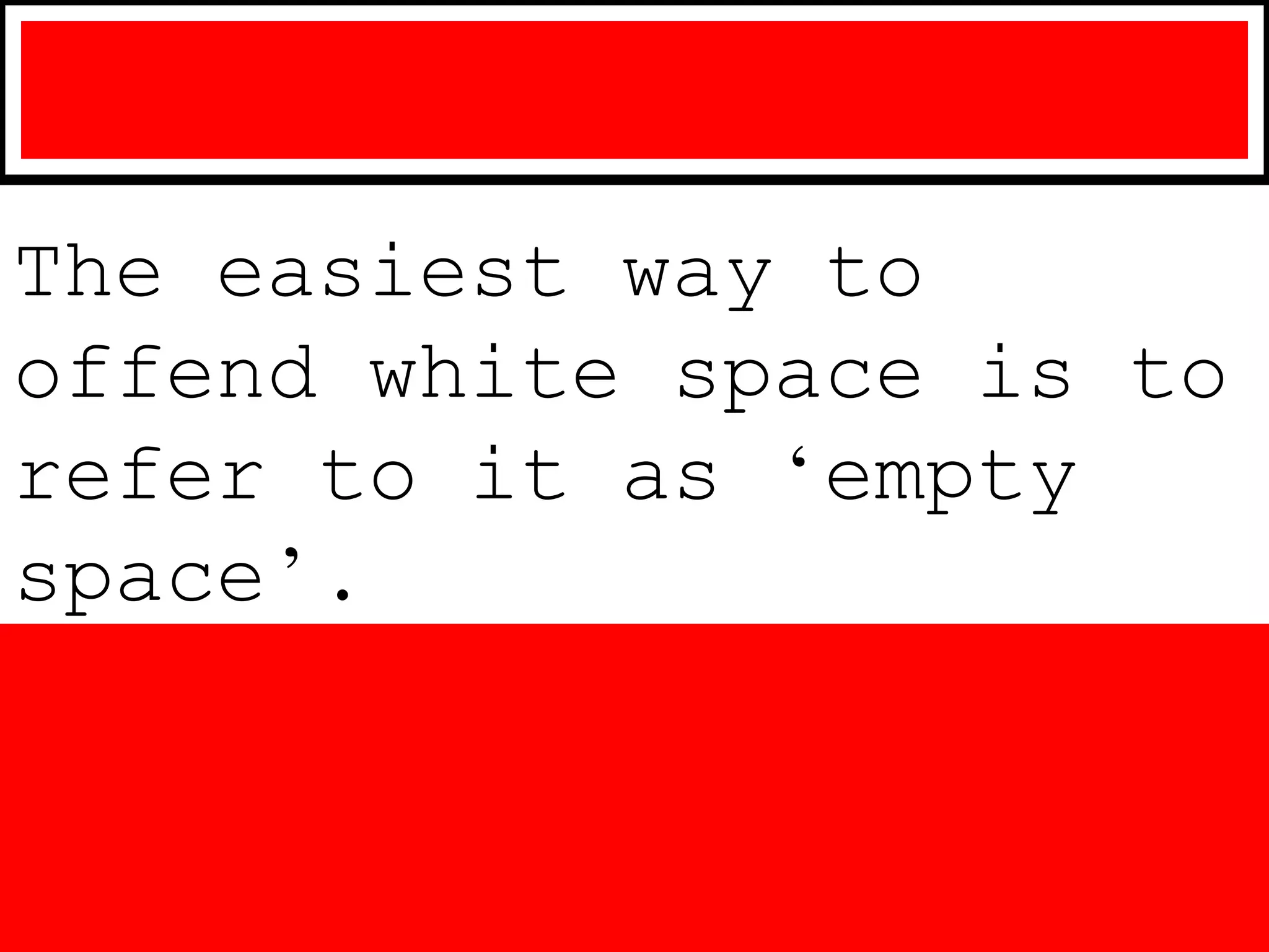 The easiest way to
offend white space is to
refer to it as ‘empty
space’.
 