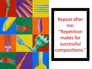 Repeat after
me:
“Repetition
makes for
successful
compositions.”
 