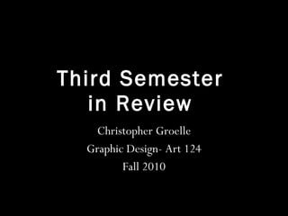 Third Semester  in Review  Christopher Groelle Graphic Design- Art 124 Fall 2010 