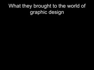 What they brought to the world of graphic design With their imagination and creativity that they had produce and include into their work, makes it interesting and bring a new creation to the world of graphic design . They brought new ways of looking at things aswell .   