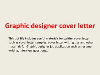 Graphic designer cover letter
This ppt file includes useful materials for writing cover letter
such as cover letter samples, cover letter writing tips and other
materials for Graphic designer job application such as resume
writing, interview questions…

 