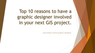 Top 10 reasons to have a
graphic designer involved
in your next GIS project.
According to some graphic designer.

 