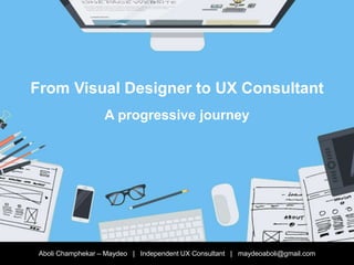 From Visual Designer to UX Consultant
Aboli Champhekar – Maydeo | Independent UX Consultant | maydeoaboli@gmail.com
A progressive journey
 