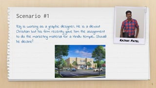 Scenario #1
Raj is working as a graphic designer. He is a devout
Christian but his firm recently gave him the assignment
to do the marketing material for a Hindu temple. Should
he decline?
5
Rajani Patel
 