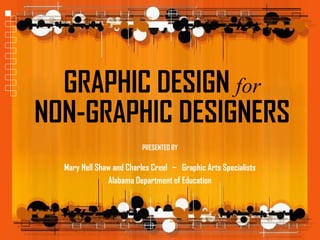GRAPHIC DESIGN for
NON-GRAPHIC DESIGNERS
                          PRESENTED BY

  Mary Nell Shaw and Charles Creel ~ Graphic Arts Specialists
               Alabama Department of Education
 