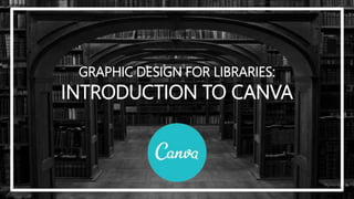 GRAPHIC DESIGN FOR LIBRARIES:
INTRODUCTION TO CANVA
 