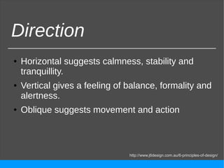 Direction
● Horizontal suggests calmness, stability and
tranquillity.
● Vertical gives a feeling of balance, formality and
alertness.
● Oblique suggests movement and action
http://www.j6design.com.au/6-principles-of-design/