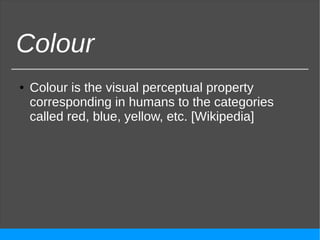 Colour
● Colour is the visual perceptual property
corresponding in humans to the categories
called red, blue, yellow, etc. [Wikipedia]
 
