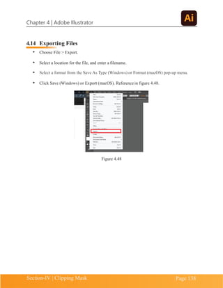 Chapter 4 | Adobe Illustrator
Section-IV | Clipping Mask Page 138
4.14 Exporting Files
• Choose File > Export.
• Select a location for the file, and enter a filename.
•
• Click Save (Windows) or Export (macOS). Reference in figure 4.48.
Figure 4.48
 