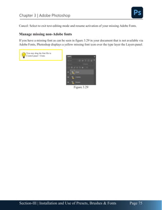 Chapter 3 | Adobe Photoshop
Page 75
Section-III | Installation and Use of Presets, Brushes & Fonts
Cancel: Select to exit text-editing mode and resume activation of your missing Adobe Fonts.
Manage missing non-Adobe fonts
If you have a missing font as can be seen in figure 3.29 in your document that is not available via
Adobe Fonts, Photoshop displays a yellow missing font icon over the type layer the Layers panel.
Figure 3.29
You may drag the font file in
Control panel > Fonts
 