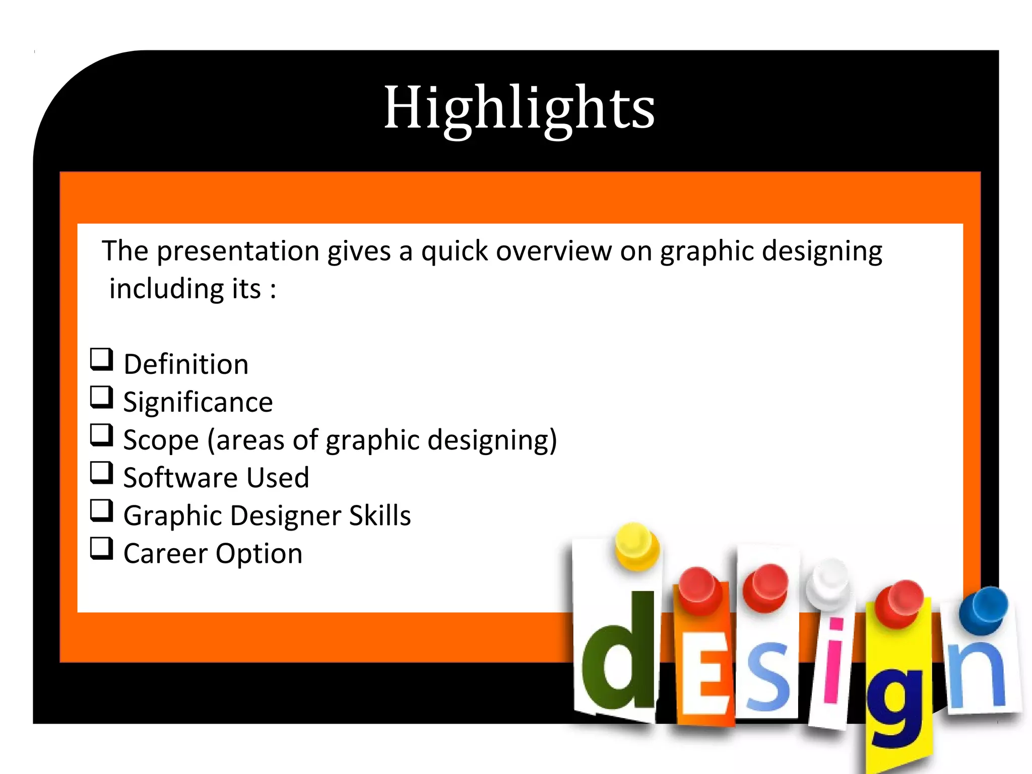 The presentation gives a quick overview on graphic designing
including its :
Definition
Significance
Scope (areas of graphic designing)
Software Used
Graphic Designer Skills
Career Option
Highlights