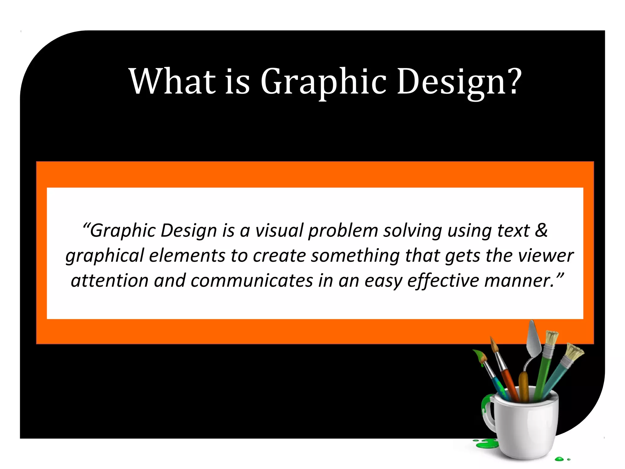 “Graphic Design is a visual problem solving using text &
graphical elements to create something that gets the viewer
attention and communicates in an easy effective manner.”
What is Graphic Design?
